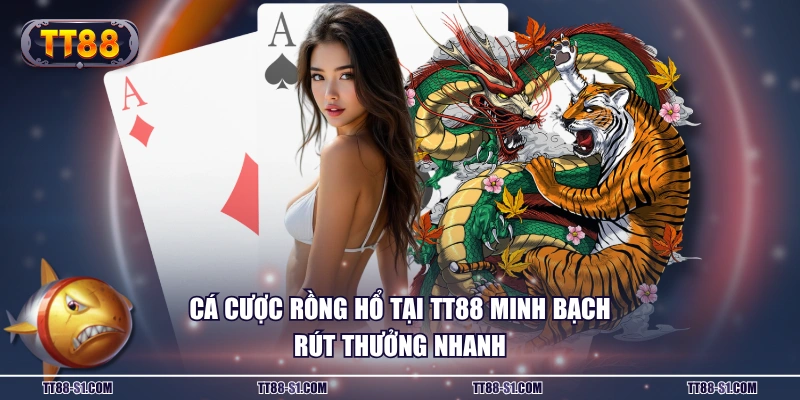 Cá cược Rồng Hổ tại TT88 minh bạch rút thưởng nhanh
